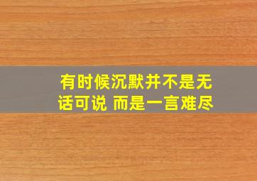 有时候沉默并不是无话可说 而是一言难尽